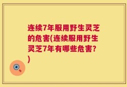 连续7年服用野生灵芝的危害(连续服用野生灵芝7年有哪些危害？)