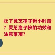 吃了灵芝孢子粉小时后？灵芝孢子粉的功效和注意事项？