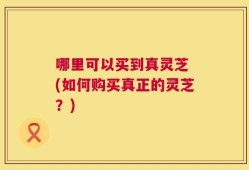 哪里可以买到真灵芝 (如何购买真正的灵芝？)