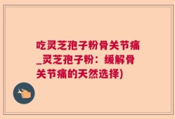 吃灵芝孢子粉骨关节痛_灵芝孢子粉：缓解骨关节痛的天然选择)