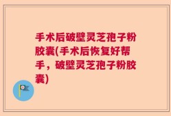 手术后破壁灵芝孢子粉胶囊(手术后恢复好帮手，破壁灵芝孢子粉胶囊)