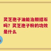 灵芝孢子油能治胆结石吗？灵芝孢子粉的功效是什么