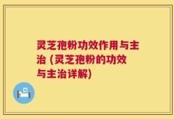灵芝孢粉功效作用与主治 (灵芝孢粉的功效与主治详解)