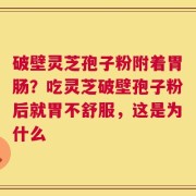 破壁灵芝孢子粉附着胃肠？吃灵芝破壁孢子粉后就胃不舒服，这是为什么