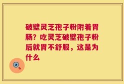 破壁灵芝孢子粉附着胃肠？吃灵芝破壁孢子粉后就胃不舒服，这是为什么