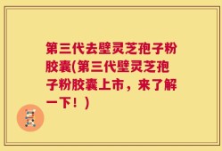 第三代去壁灵芝孢子粉胶囊(第三代壁灵芝孢子粉胶囊上市，来了解一下！)