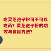 吃灵芝孢子粉可不可以吃药？灵芝孢子粉的功效与食用方法？