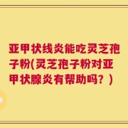 亚甲状线炎能吃灵芝孢子粉(灵芝孢子粉对亚甲状腺炎有帮助吗？)