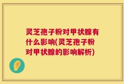 灵芝孢子粉对甲状腺有什么影响(灵芝孢子粉对甲状腺的影响解析)