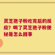 灵芝孢子粉吃完后的反应？喝了灵芝孢子粉便秘是怎么回事