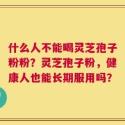 什么人不能喝灵芝孢子粉粉？灵芝孢子粉，健康人也能长期服用吗？