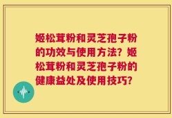 姬松茸粉和灵芝孢子粉的功效与使用方法？姬松茸粉和灵芝孢子粉的健康益处及使用技巧？