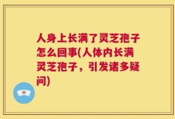 人身上长满了灵芝孢子怎么回事(人体内长满灵芝孢子，引发诸多疑问)