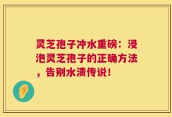灵芝孢子冲水重磅：浸泡灵芝孢子的正确方法，告别水渍传说！
