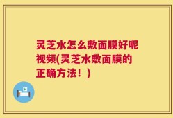 灵芝水怎么敷面膜好呢视频(灵芝水敷面膜的正确方法！)