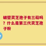 破壁灵芝孢子有三萜吗？什么是第三代灵芝孢子粉