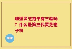 破壁灵芝孢子有三萜吗？什么是第三代灵芝孢子粉