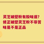 灵芝破壁粉有股味道？修正破壁灵芝粉不带苦味是不是正品