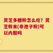 灵芝多糖粉怎么吃？灵芝粉末(非孢子粉)可以内服吗