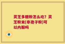灵芝多糖粉怎么吃？灵芝粉末(非孢子粉)可以内服吗