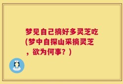 梦见自己摘好多灵芝吃(梦中自探山采摘灵芝，欲为何事？)