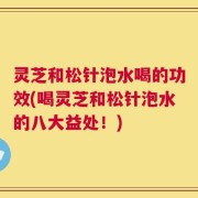 灵芝和松针泡水喝的功效(喝灵芝和松针泡水的八大益处！)