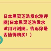 日本黑灵芝洗发水测评图(日本黑灵芝洗发水试用评测图，告诉你是否值得购买！)