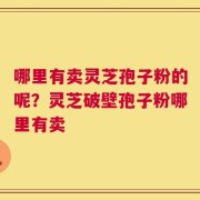 哪里有卖灵芝孢子粉的呢？灵芝破壁孢子粉哪里有卖