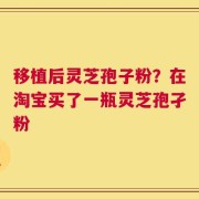 移植后灵芝孢子粉？在淘宝买了一瓶灵芝孢孑粉