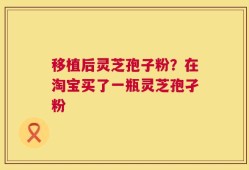 移植后灵芝孢子粉？在淘宝买了一瓶灵芝孢孑粉
