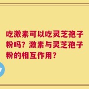 吃激素可以吃灵芝孢子粉吗？激素与灵芝孢子粉的相互作用？