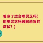 着凉了适合喝灵芝吗(能喝灵芝吗缓解感冒的症状？)