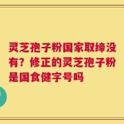灵芝孢子粉国家取缔没有？修正的灵芝孢子粉是国食健字号吗