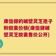 康倍健的破壁灵芝孢子粉胶囊价格(康倍健破壁灵芝胶囊售价公开)