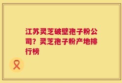 江苏灵芝破壁孢子粉公司？灵芝孢子粉产地排行榜