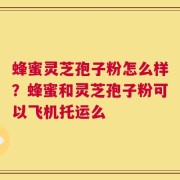 蜂蜜灵芝孢子粉怎么样？蜂蜜和灵芝孢子粉可以飞机托运么