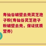 寿仙谷破壁去壳灵芝孢子粉(寿仙谷灵芝孢子粉破壁去壳，保证优质营养)