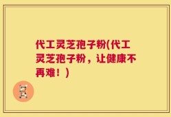 代工灵芝孢子粉(代工灵芝孢子粉，让健康不再难！)