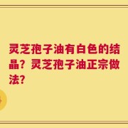 灵芝孢子油有白色的结晶？灵芝孢子油正宗做法？