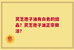 灵芝孢子油有白色的结晶？灵芝孢子油正宗做法？
