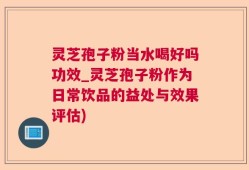 灵芝孢子粉当水喝好吗功效_灵芝孢子粉作为日常饮品的益处与效果评估)
