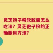 灵芝孢子粉软胶囊怎么吃法？灵芝孢子粉的正确服用方法？