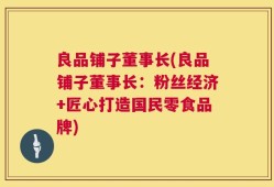 良品铺子董事长(良品铺子董事长：粉丝经济+匠心打造国民零食品牌)