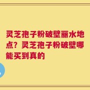 灵芝孢子粉破壁丽水地点？灵芝孢子粉破壁哪能买到真的