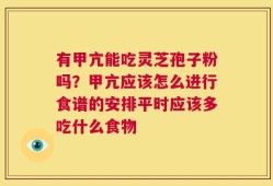 有甲亢能吃灵芝孢子粉吗？甲亢应该怎么进行食谱的安排平时应该多吃什么食物