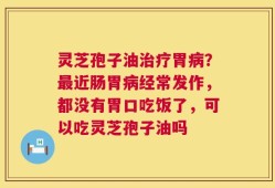 灵芝孢子油治疗胃病？最近肠胃病经常发作，都没有胃口吃饭了，可以吃灵芝孢子油吗