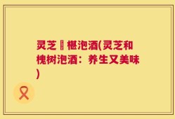 灵芝槡椹泡酒(灵芝和槐树泡酒：养生又美味)