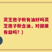 灵芝孢子粉有油好吗灵芝孢子粉含油，对健康有益吗？)