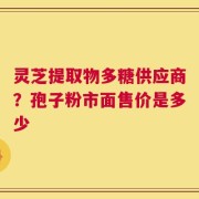 灵芝提取物多糖供应商？孢子粉市面售价是多少