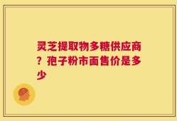 灵芝提取物多糖供应商？孢子粉市面售价是多少